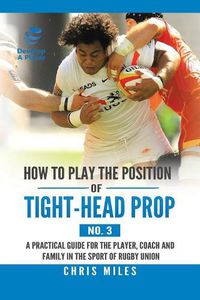 Cover image for How to Play the Position of Tight-Head Prop (No. 3): A Practical Guide for the Player, Coach, and Family in the Sport of Rugby Union