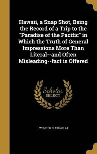 Cover image for Hawaii, a Snap Shot, Being the Record of a Trip to the Paradise of the Pacific in Which the Truth of General Impressions More Than Literal--And Often Misleading--Fact Is Offered