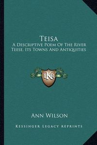 Cover image for Teisa: A Descriptive Poem of the River Teese, Its Towns and Antiquities