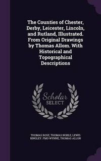 Cover image for The Counties of Chester, Derby, Leicester, Lincoln, and Rutland, Illustrated. from Original Drawings by Thomas Allom. with Historical and Topographical Descriptions