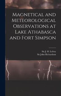 Cover image for Magnetical and Meteorological Observations at Lake Athabasca and Fort Simpson [microform]