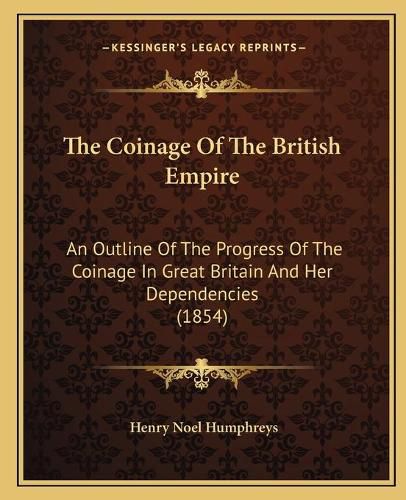 The Coinage of the British Empire: An Outline of the Progress of the Coinage in Great Britain and Her Dependencies (1854)