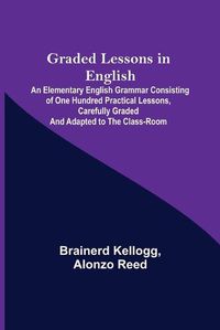 Cover image for Graded Lessons in English; An Elementary English Grammar Consisting of One Hundred Practical Lessons, Carefully Graded and Adapted to the Class-Room