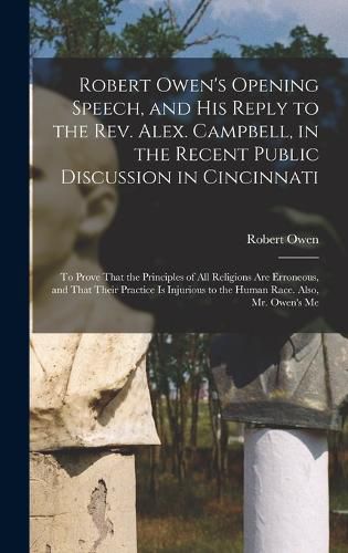 Robert Owen's Opening Speech, and His Reply to the Rev. Alex. Campbell, in the Recent Public Discussion in Cincinnati