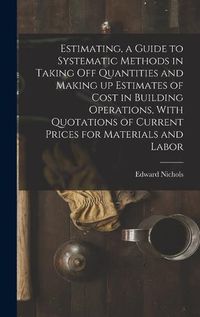 Cover image for Estimating, a Guide to Systematic Methods in Taking off Quantities and Making up Estimates of Cost in Building Operations, With Quotations of Current Prices for Materials and Labor