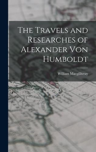 The Travels and Researches of Alexander Von Humboldt