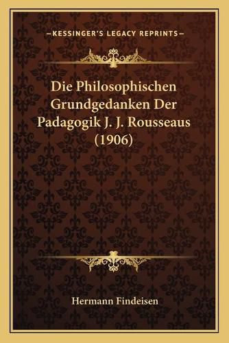 Die Philosophischen Grundgedanken Der Padagogik J. J. Rousseaus (1906)