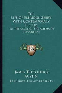 Cover image for The Life of Elbridge Gerry with Contemporary Letters: To the Close of the American Revolution