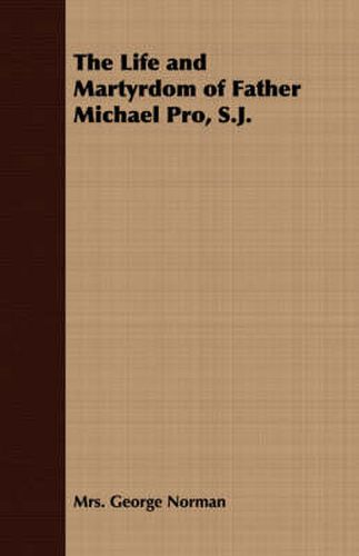 Cover image for The Life and Martyrdom of Father Michael Pro, S.J.