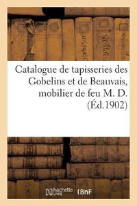 Cover image for Catalogue Des Magnifiques Tapisseries Des Gobelins Et de Beauvais, Important Mobilier: Epoque Et Sytle Xviiie Siecle, Objets d'Art, Bronzes, Sculptures, Tableaux Et Dessins de Feu M. D.