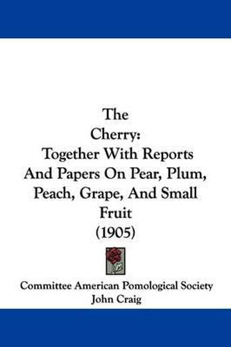 Cover image for The Cherry: Together with Reports and Papers on Pear, Plum, Peach, Grape, and Small Fruit (1905)