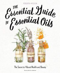 Cover image for The Essential Guide to Essential Oils: The Secret to Vibrant Health and Beauty