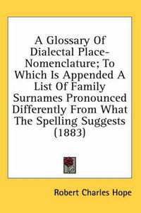 Cover image for A Glossary of Dialectal Place-Nomenclature; To Which Is Appended a List of Family Surnames Pronounced Differently from What the Spelling Suggests (1883)
