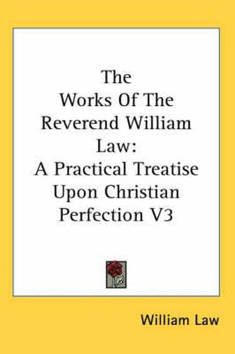 Cover image for The Works of the Reverend William Law: A Practical Treatise Upon Christian Perfection V3