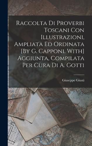 Cover image for Raccolta Di Proverbi Toscani Con Illustrazioni, Ampliata Ed Ordinata [By G. Capponi. With] Aggiunta, Compilata Per Cura Di A. Gotti
