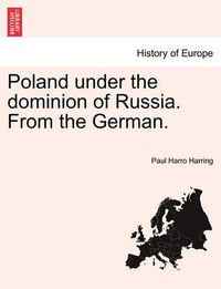 Cover image for Poland Under the Dominion of Russia. from the German.