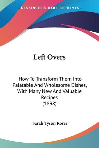 Cover image for Left Overs: How to Transform Them Into Palatable and Wholesome Dishes, with Many New and Valuable Recipes (1898)