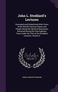 Cover image for John L. Stoddard's Lectures: Illustrated and Embellished with Views of the World's Famous Places and People, Being the Identical Discourses Delivered During the Past Eighteen Years Under the Title of the Stoddard Lectures, Volume 5