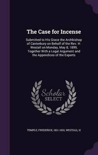 Cover image for The Case for Incense: Submitted to His Grace the Archbishop of Canterbury on Behalf of the REV. H. Westall on Monday, May 8, 1899, Together with a Legal Argument and the Appendices of the Experts