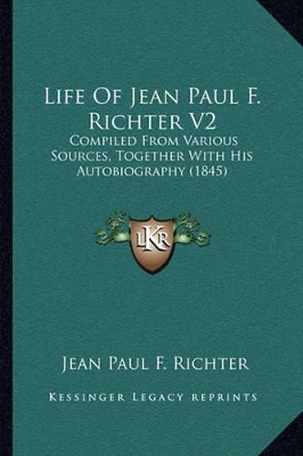 Life of Jean Paul F. Richter V2: Compiled from Various Sources, Together with His Autobiography (1845)