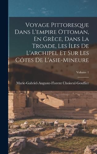 Cover image for Voyage Pittoresque Dans L'empire Ottoman, En Grece, Dans La Troade, Les Iles De L'archipel Et Sur Les Cotes De L'asie-Mineure; Volume 1