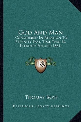 Cover image for God and Man: Considered in Relation to Eternity Past, Time That Is, Eternity Future (1861)