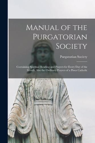 Cover image for Manual of the Purgatorian Society: Containing Spiritual Reading and Prayers for Every Day of the Month, Also the Ordinary Prayers of a Pious Catholic