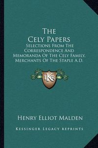 Cover image for The Cely Papers: Selections from the Correspondence and Memoranda of the Cely Family, Merchants of the Staple A.D. 1475-1488