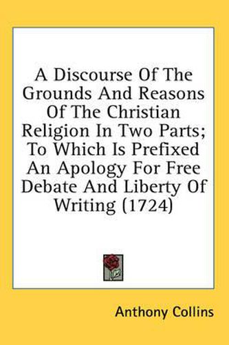 Cover image for A Discourse Of The Grounds And Reasons Of The Christian Religion In Two Parts; To Which Is Prefixed An Apology For Free Debate And Liberty Of Writing (1724)