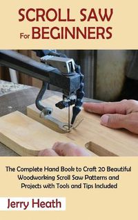 Cover image for Scroll Saw for Beginners: The Complete Hand Book to Craft 20 Beautiful Woodworking Scroll Saw Patterns and Projects with Tools and Tips Included