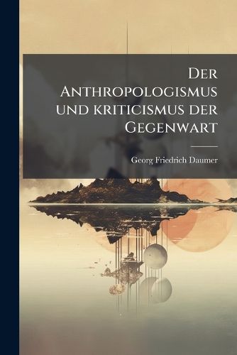 Cover image for Der Anthropologismus Und Kriticismus Der Gegenwart: In Der Reife Seiner Selbstoffenbarung Nebst Ideen Zur Begrndung Einer Neuen Entwicklung in Religion Und Theology