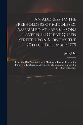 Cover image for An Address to the Freeholders of Middlesex, Assembled at Free Masons Tavern, in Great Queen Street, Upon Monday the 20th of December 1779