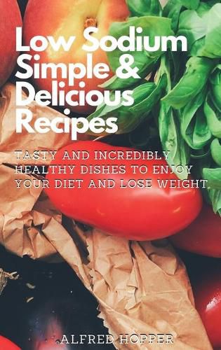 Low Sodium Simple & Delicious Recipes: Tasty and Incredibly Healthy Dishes to Enjoy Your Diet and Lose Weight