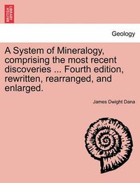 Cover image for A System of Mineralogy, Comprising the Most Recent Discoveries ... Fourth Edition, Rewritten, Rearranged, and Enlarged.