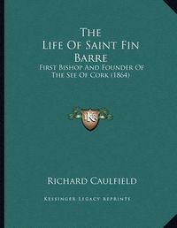 Cover image for The Life of Saint Fin Barre: First Bishop and Founder of the See of Cork (1864)