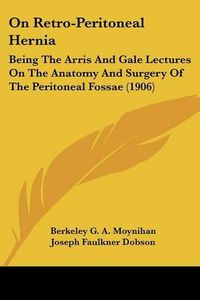 Cover image for On Retro-Peritoneal Hernia: Being the Arris and Gale Lectures on the Anatomy and Surgery of the Peritoneal Fossae (1906)