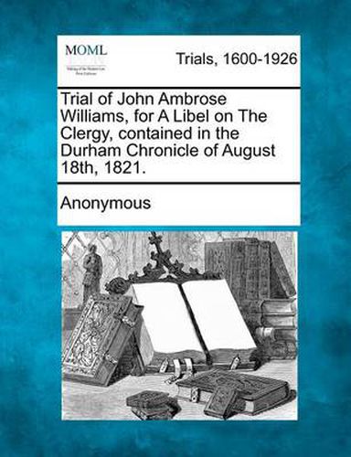 Cover image for Trial of John Ambrose Williams, for a Libel on the Clergy, Contained in the Durham Chronicle of August 18th, 1821.