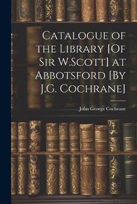 Cover image for Catalogue of the Library [Of Sir W.Scott] at Abbotsford [By J.G. Cochrane]