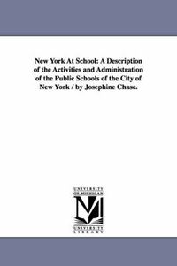 Cover image for New York At School: A Description of the Activities and Administration of the Public Schools of the City of New York / by Josephine Chase.