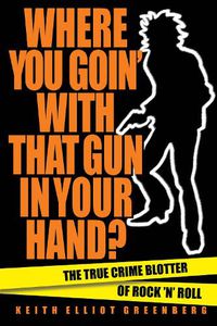 Cover image for Where You Goin' with That Gun in Your Hand?: The True Crime Blotter of Rock 'n' Roll