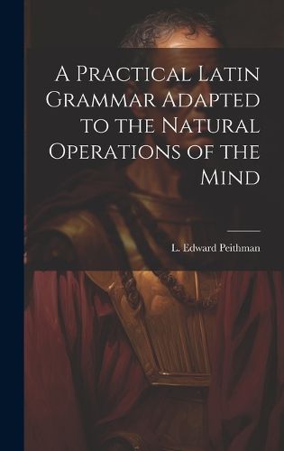 Cover image for A Practical Latin Grammar Adapted to the Natural Operations of the Mind