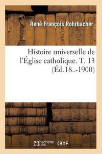 Cover image for Histoire Universelle de l'Eglise Catholique. T. 13 (Ed.18..-1900)