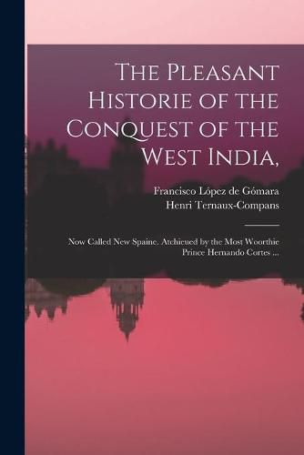 The Pleasant Historie of the Conquest of the West India,: Now Called New Spaine. Atchieued by the Most Woorthie Prince Hernando Cortes ...