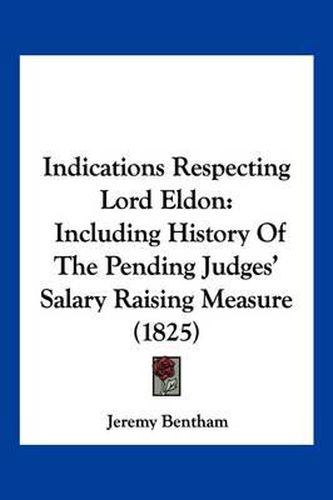 Cover image for Indications Respecting Lord Eldon: Including History of the Pending Judges' Salary Raising Measure (1825)