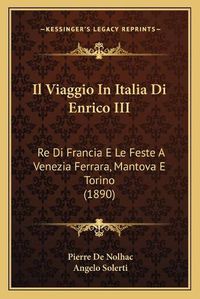 Cover image for Il Viaggio in Italia Di Enrico III: Re Di Francia E Le Feste a Venezia Ferrara, Mantova E Torino (1890)