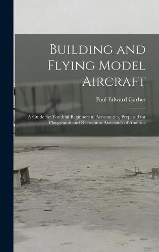 Cover image for Building and Flying Model Aircraft; a Guide for Youthful Beginners in Aeronautics, Prepared for Playground and Recreation Associates of America