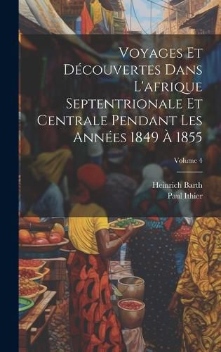 Cover image for Voyages Et Decouvertes Dans L'afrique Septentrionale Et Centrale Pendant Les Annees 1849 A 1855; Volume 4