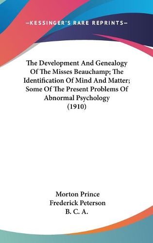 Cover image for The Development and Genealogy of the Misses Beauchamp; The Identification of Mind and Matter; Some of the Present Problems of Abnormal Psychology (1910)