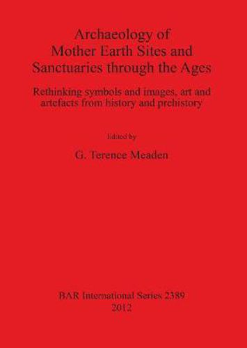 Cover image for Archaeology of Mother Earth Sites and Sanctuaries through the Ages Rethinking symbols and images art and artefacts from history and prehistory: Rethinking symbols and images, art and artefacts from history and prehistory