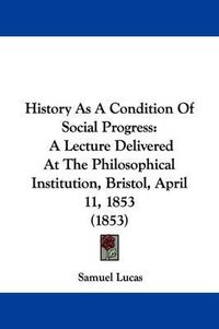 Cover image for History as a Condition of Social Progress: A Lecture Delivered at the Philosophical Institution, Bristol, April 11, 1853 (1853)